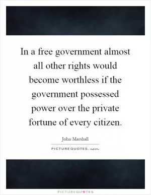 In a free government almost all other rights would become worthless if the government possessed power over the private fortune of every citizen Picture Quote #1