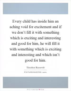Every child has inside him an aching void for excitement and if we don’t fill it with something which is exciting and interesting and good for him, he will fill it with something which is exciting and interesting and which isn’t good for him Picture Quote #1
