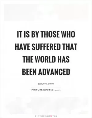 It is by those who have suffered that the world has been advanced Picture Quote #1