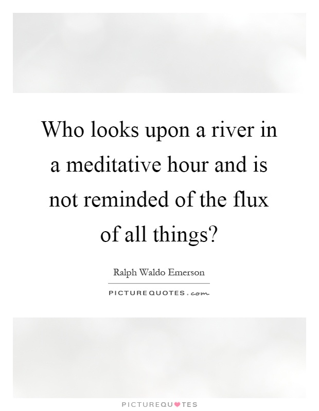 Who looks upon a river in a meditative hour and is not reminded of the flux of all things? Picture Quote #1