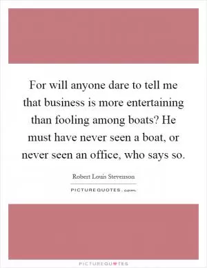 For will anyone dare to tell me that business is more entertaining than fooling among boats? He must have never seen a boat, or never seen an office, who says so Picture Quote #1