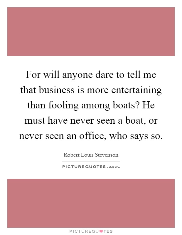 For will anyone dare to tell me that business is more entertaining than fooling among boats? He must have never seen a boat, or never seen an office, who says so Picture Quote #1