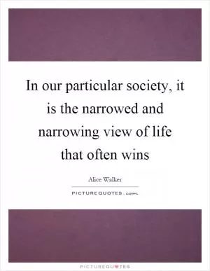 In our particular society, it is the narrowed and narrowing view of life that often wins Picture Quote #1