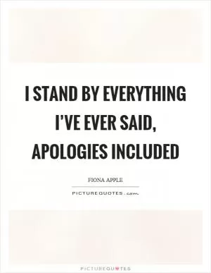 I stand by everything I’ve ever said, apologies included Picture Quote #1