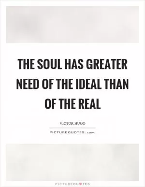 The soul has greater need of the ideal than of the real Picture Quote #1