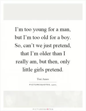 I’m too young for a man, but I’m too old for a boy. So, can’t we just pretend, that I’m older than I really am, but then, only little girls pretend Picture Quote #1