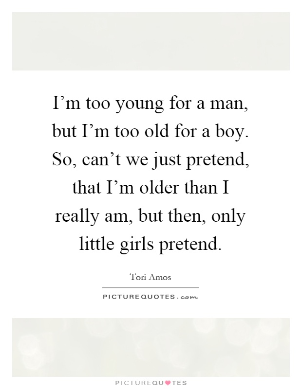 I'm too young for a man, but I'm too old for a boy. So, can't we just pretend, that I'm older than I really am, but then, only little girls pretend Picture Quote #1