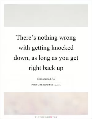 There’s nothing wrong with getting knocked down, as long as you get right back up Picture Quote #1