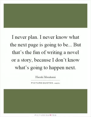 I never plan. I never know what the next page is going to be... But that’s the fun of writing a novel or a story, because I don’t know what’s going to happen next Picture Quote #1