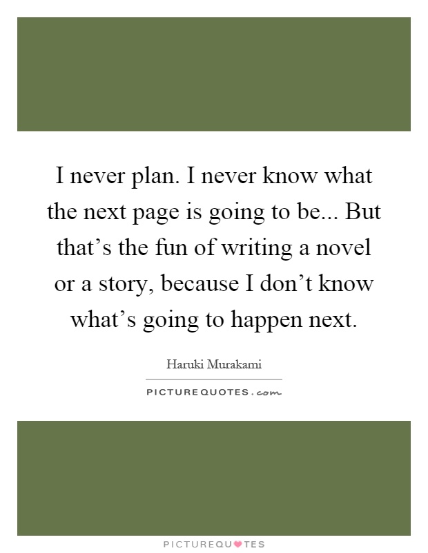 I never plan. I never know what the next page is going to be... But that's the fun of writing a novel or a story, because I don't know what's going to happen next Picture Quote #1