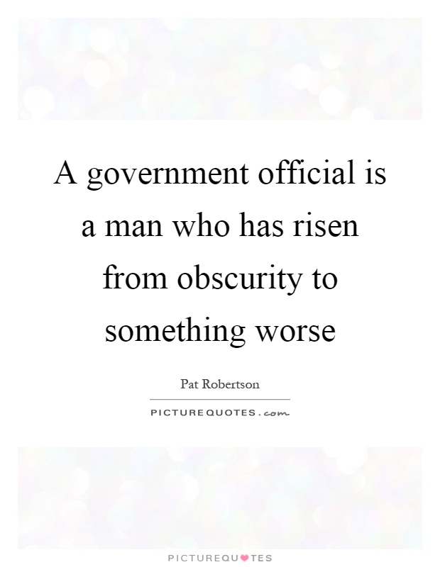 A government official is a man who has risen from obscurity to something worse Picture Quote #1