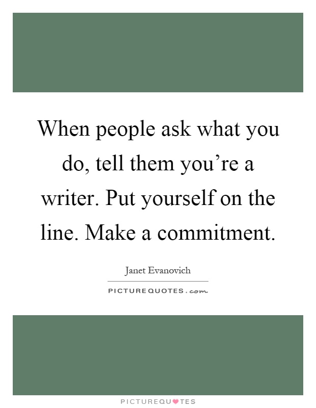 When people ask what you do, tell them you're a writer. Put yourself on the line. Make a commitment Picture Quote #1