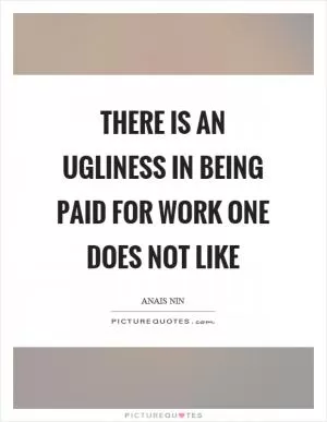 There is an ugliness in being paid for work one does not like Picture Quote #1