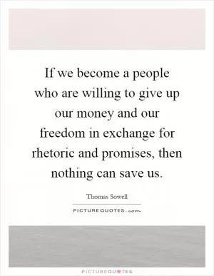 If we become a people who are willing to give up our money and our freedom in exchange for rhetoric and promises, then nothing can save us Picture Quote #1