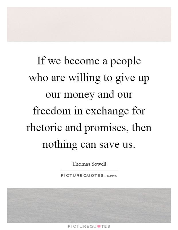 If we become a people who are willing to give up our money and our freedom in exchange for rhetoric and promises, then nothing can save us Picture Quote #1