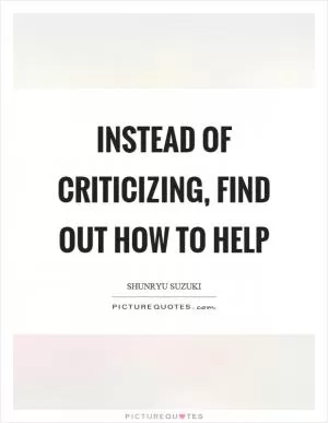 Instead of criticizing, find out how to help Picture Quote #1