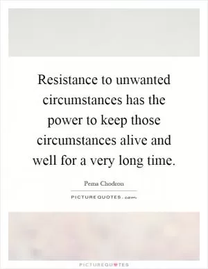 Resistance to unwanted circumstances has the power to keep those circumstances alive and well for a very long time Picture Quote #1