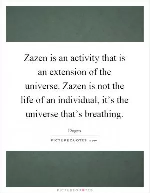 Zazen is an activity that is an extension of the universe. Zazen is not the life of an individual, it’s the universe that’s breathing Picture Quote #1