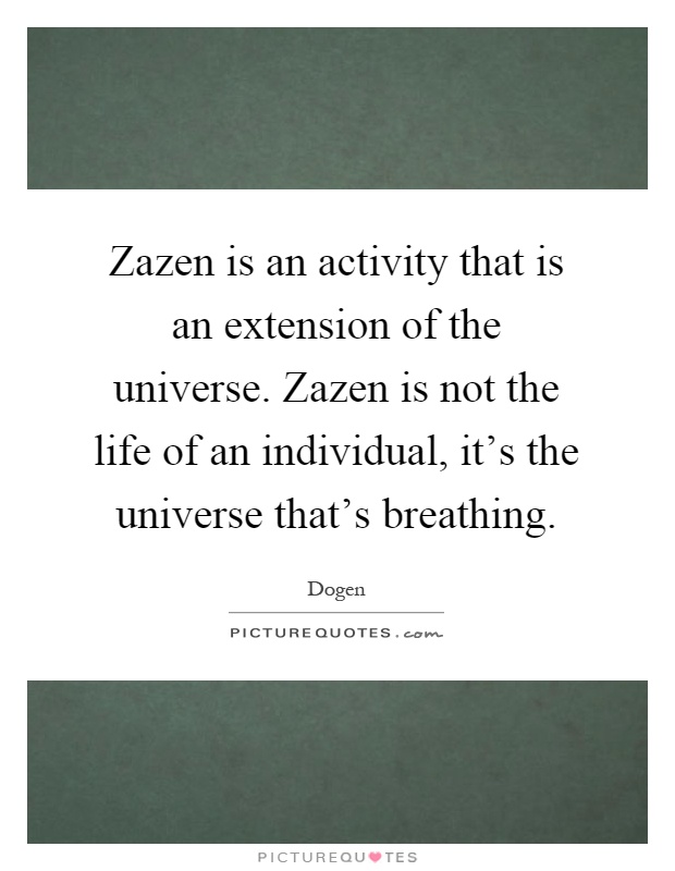 Zazen is an activity that is an extension of the universe. Zazen is not the life of an individual, it's the universe that's breathing Picture Quote #1