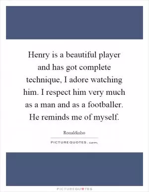 Henry is a beautiful player and has got complete technique, I adore watching him. I respect him very much as a man and as a footballer. He reminds me of myself Picture Quote #1