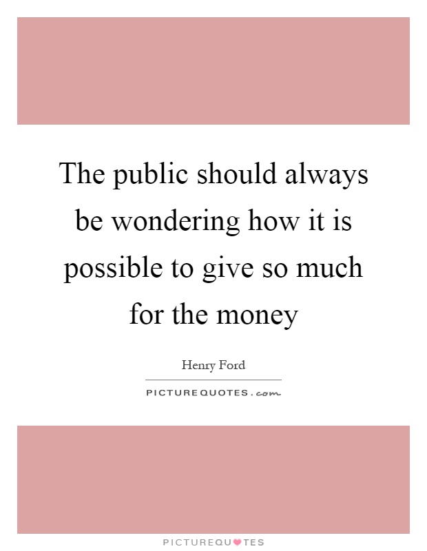 The public should always be wondering how it is possible to give so much for the money Picture Quote #1