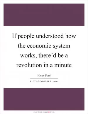 If people understood how the economic system works, there’d be a revolution in a minute Picture Quote #1
