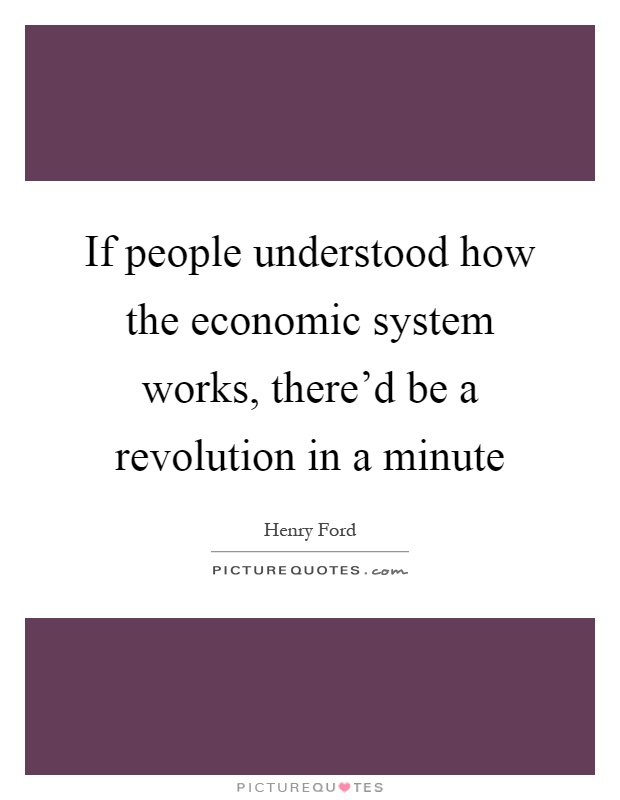 If people understood how the economic system works, there'd be a revolution in a minute Picture Quote #1