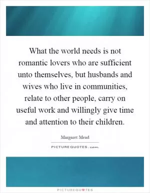 What the world needs is not romantic lovers who are sufficient unto themselves, but husbands and wives who live in communities, relate to other people, carry on useful work and willingly give time and attention to their children Picture Quote #1