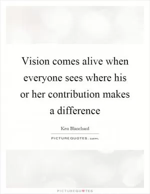 Vision comes alive when everyone sees where his or her contribution makes a difference Picture Quote #1