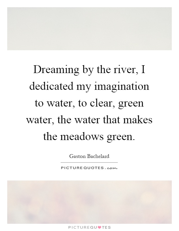 Dreaming by the river, I dedicated my imagination to water, to clear, green water, the water that makes the meadows green Picture Quote #1