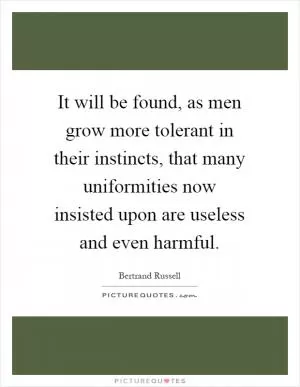 It will be found, as men grow more tolerant in their instincts, that many uniformities now insisted upon are useless and even harmful Picture Quote #1