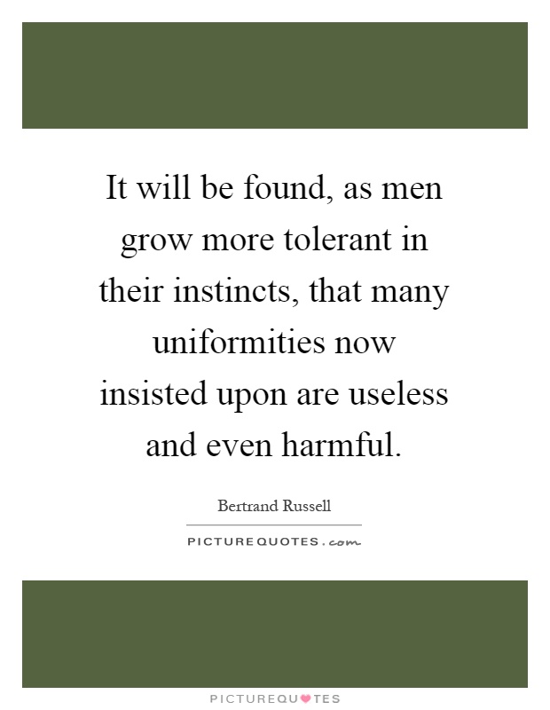 It will be found, as men grow more tolerant in their instincts, that many uniformities now insisted upon are useless and even harmful Picture Quote #1