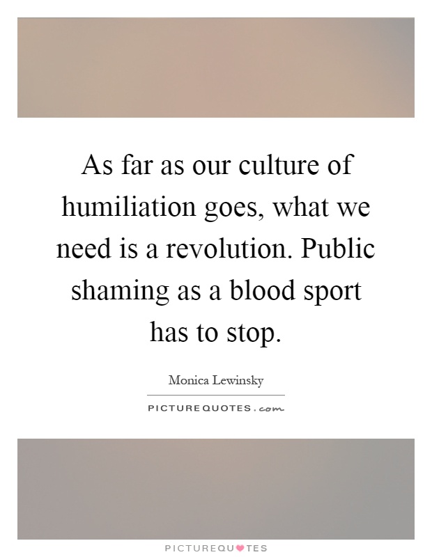 As far as our culture of humiliation goes, what we need is a revolution. Public shaming as a blood sport has to stop Picture Quote #1