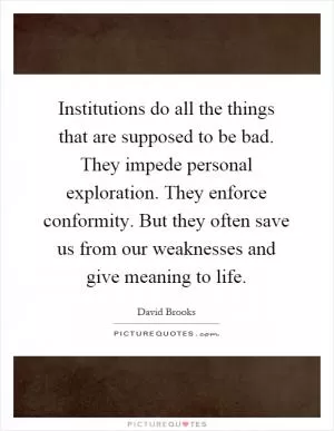 Institutions do all the things that are supposed to be bad. They impede personal exploration. They enforce conformity. But they often save us from our weaknesses and give meaning to life Picture Quote #1