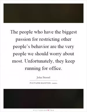 The people who have the biggest passion for restricting other people’s behavior are the very people we should worry about most. Unfortunately, they keep running for office Picture Quote #1