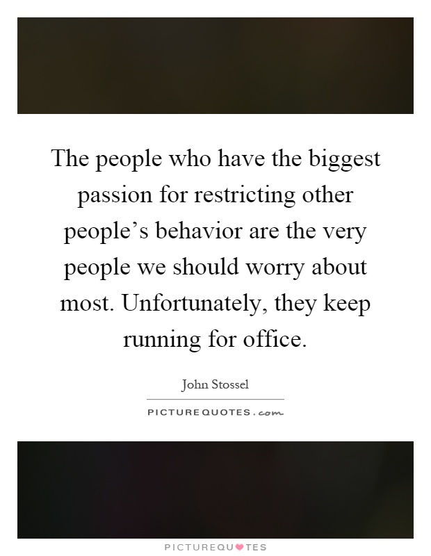 The people who have the biggest passion for restricting other people's behavior are the very people we should worry about most. Unfortunately, they keep running for office Picture Quote #1