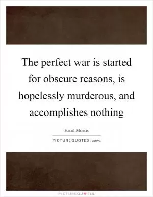 The perfect war is started for obscure reasons, is hopelessly murderous, and accomplishes nothing Picture Quote #1