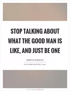 Stop talking about what the good man is like, and just be one Picture Quote #1