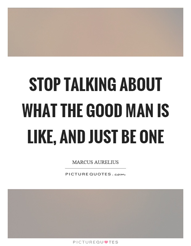 Stop talking about what the good man is like, and just be one Picture Quote #1