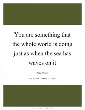 You are something that the whole world is doing just as when the sea has waves on it Picture Quote #1