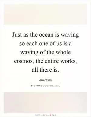 Just as the ocean is waving so each one of us is a waving of the whole cosmos, the entire works, all there is Picture Quote #1
