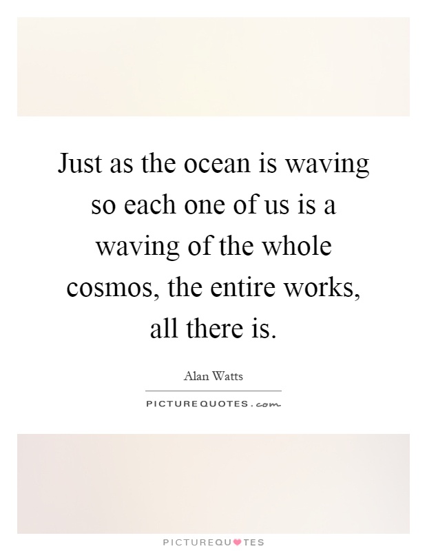 Just as the ocean is waving so each one of us is a waving of the whole cosmos, the entire works, all there is Picture Quote #1