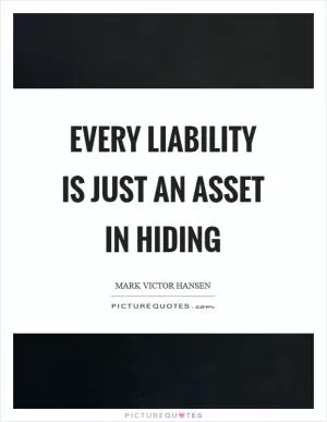 Every liability is just an asset in hiding Picture Quote #1