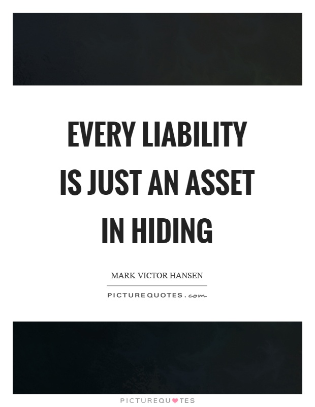 Every liability is just an asset in hiding Picture Quote #1
