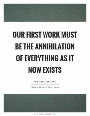 Our first work must be the annihilation of everything as it now exists Picture Quote #1
