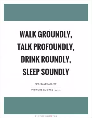 Walk groundly, talk profoundly, drink roundly, sleep soundly Picture Quote #1