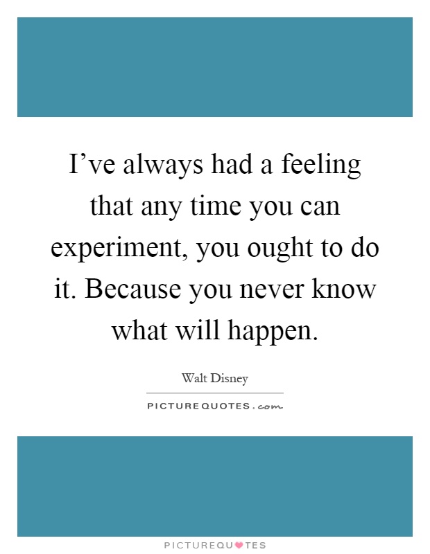 I've always had a feeling that any time you can experiment, you ought to do it. Because you never know what will happen Picture Quote #1