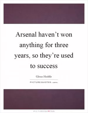 Arsenal haven’t won anything for three years, so they’re used to success Picture Quote #1
