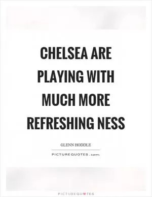 Chelsea are playing with much more refreshing ness Picture Quote #1