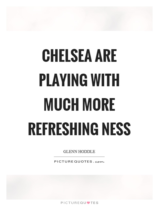 Chelsea are playing with much more refreshing ness Picture Quote #1